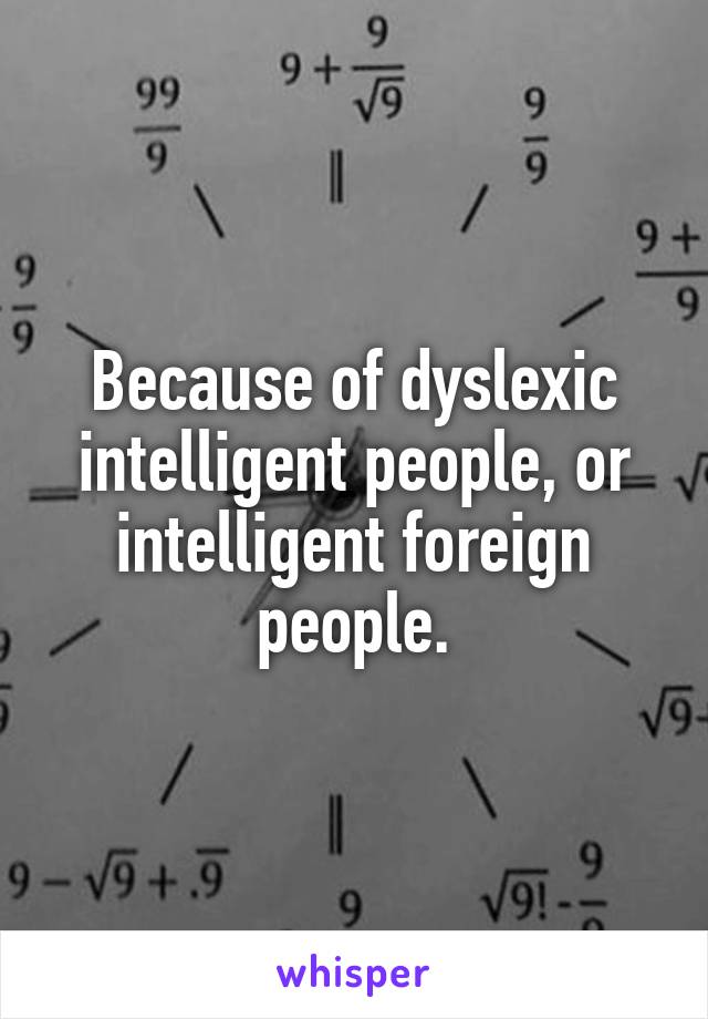 Because of dyslexic intelligent people, or intelligent foreign people.