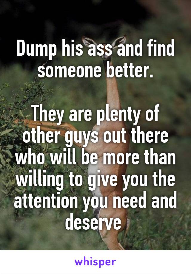Dump his ass and find someone better.

They are plenty of other guys out there who will be more than willing to give you the attention you need and deserve 
