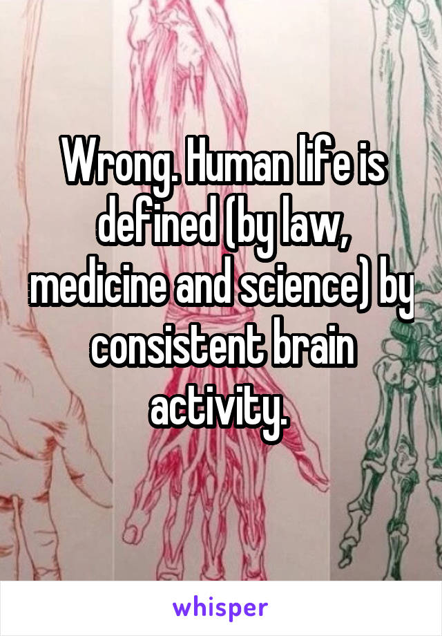 Wrong. Human life is defined (by law, medicine and science) by consistent brain activity. 
