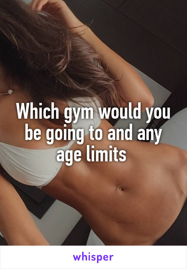 Which gym would you be going to and any age limits 