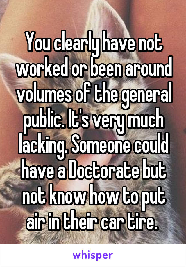 You clearly have not worked or been around volumes of the general public. It's very much lacking. Someone could have a Doctorate but not know how to put air in their car tire. 