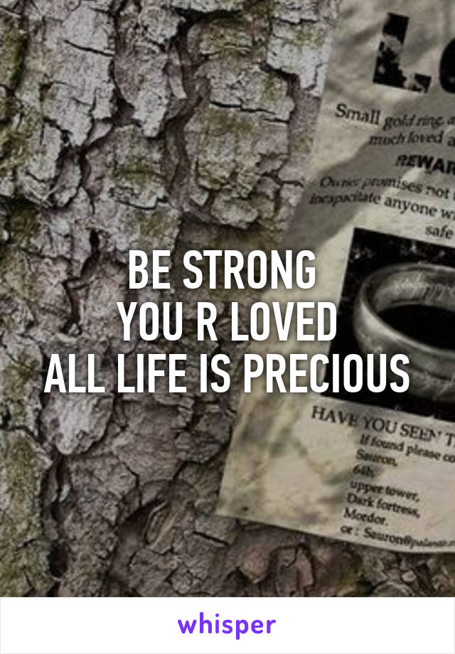 BE STRONG 
YOU R LOVED
ALL LIFE IS PRECIOUS