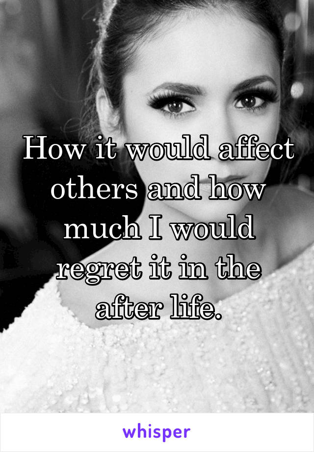 How it would affect others and how much I would regret it in the after life.