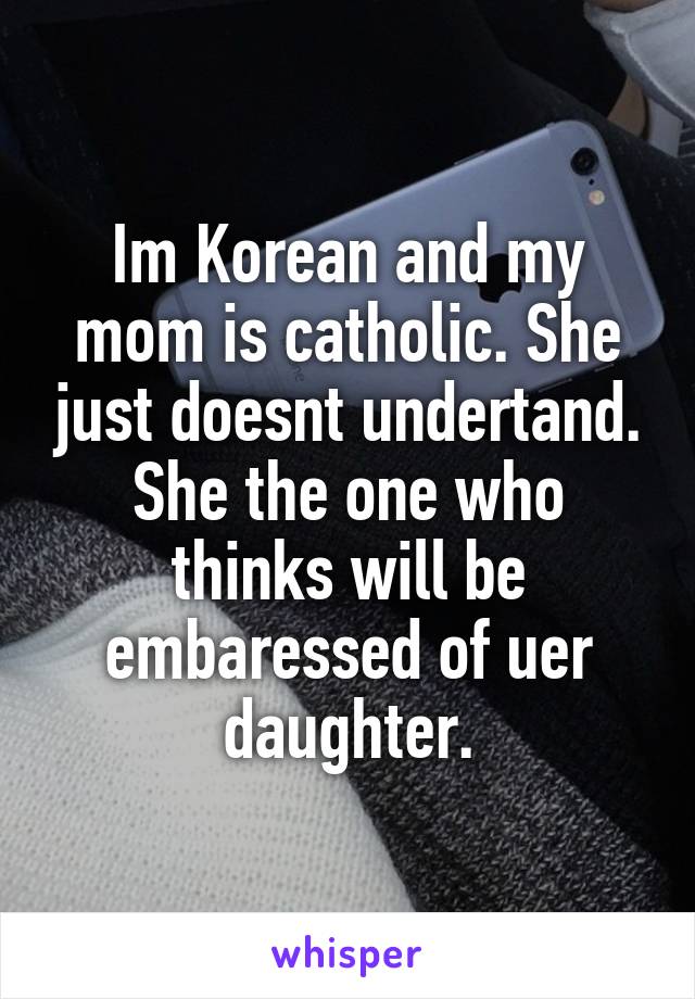 Im Korean and my mom is catholic. She just doesnt undertand. She the one who thinks will be embaressed of uer daughter.
