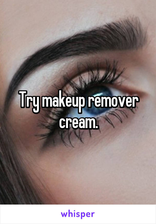 Try makeup remover cream.