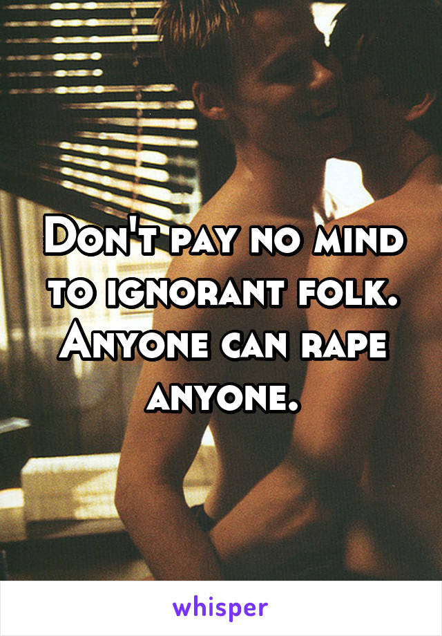 Don't pay no mind to ignorant folk. Anyone can rape anyone.