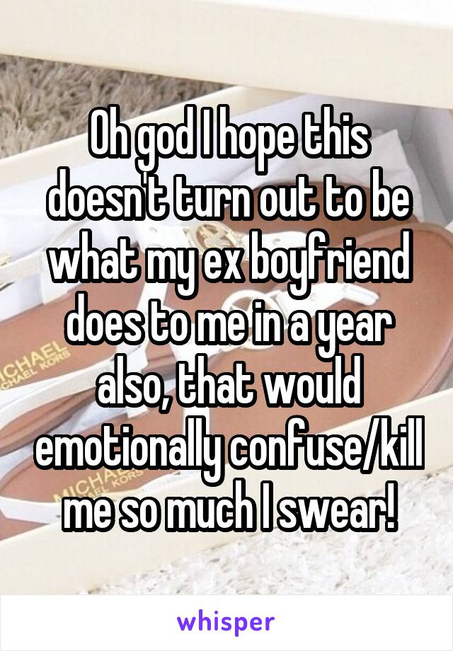 Oh god I hope this doesn't turn out to be what my ex boyfriend does to me in a year also, that would emotionally confuse/kill me so much I swear!