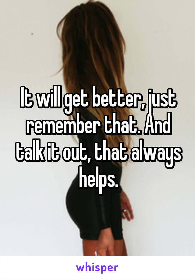 It will get better, just remember that. And talk it out, that always helps.