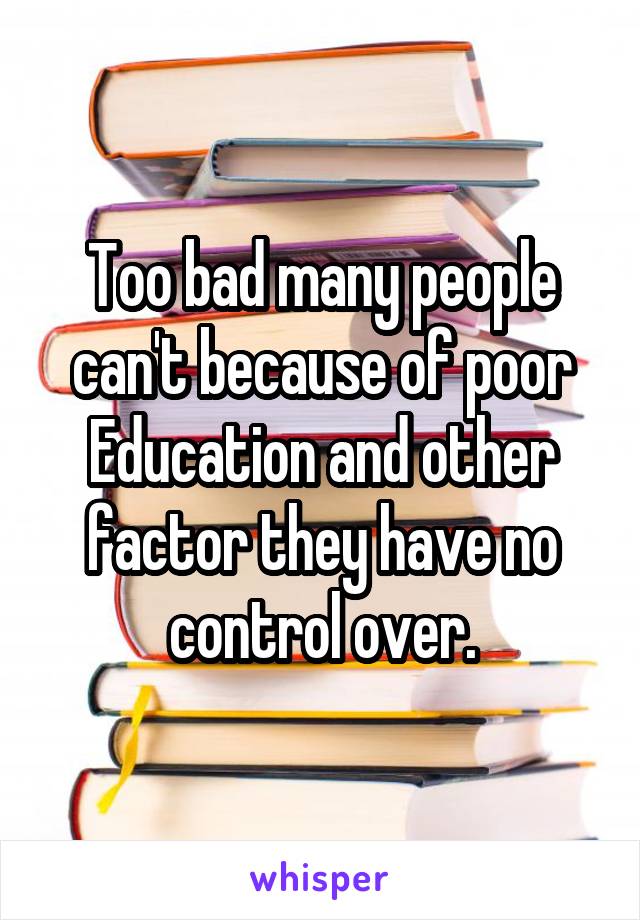 Too bad many people can't because of poor Education and other factor they have no control over.