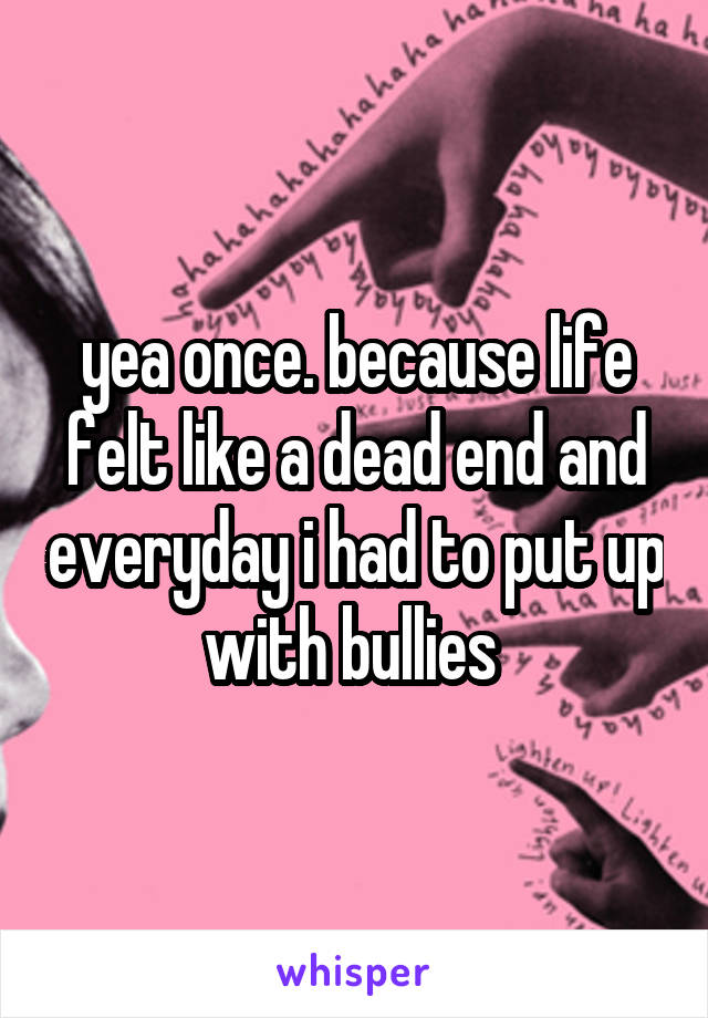 yea once. because life felt like a dead end and everyday i had to put up with bullies 