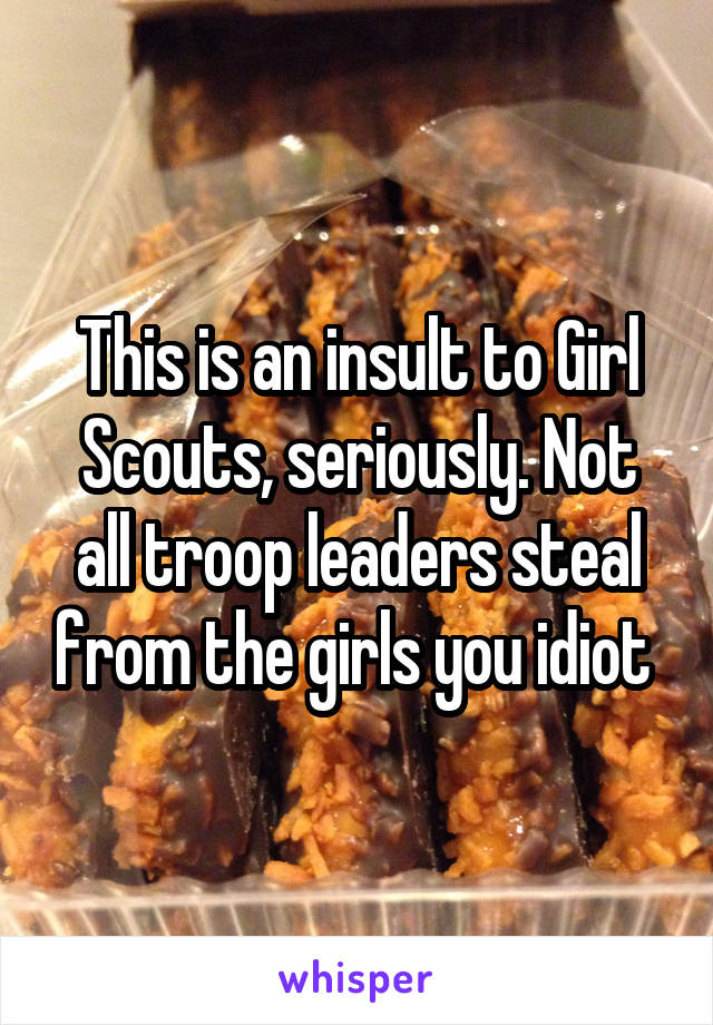 This is an insult to Girl Scouts, seriously. Not all troop leaders steal from the girls you idiot 