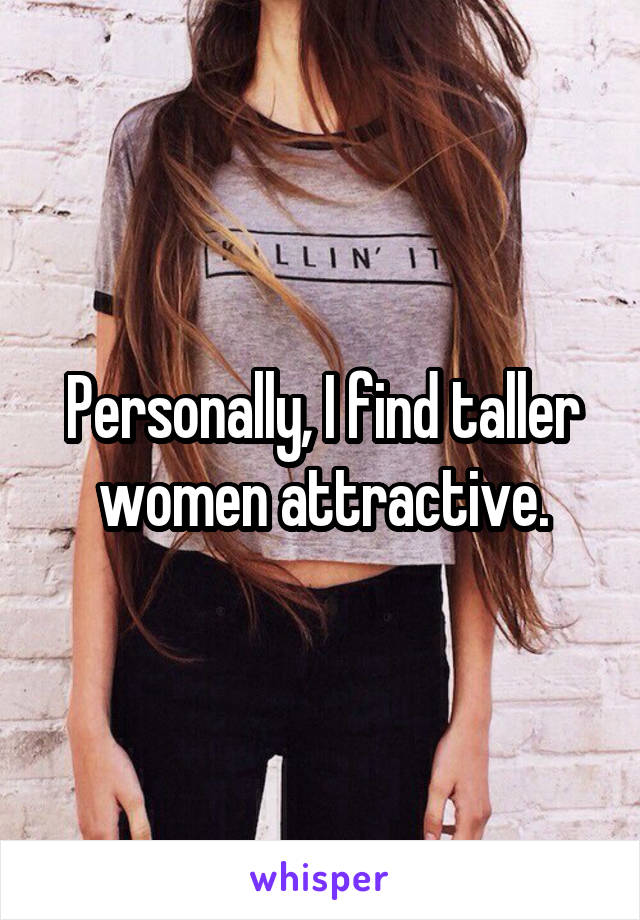 Personally, I find taller women attractive.