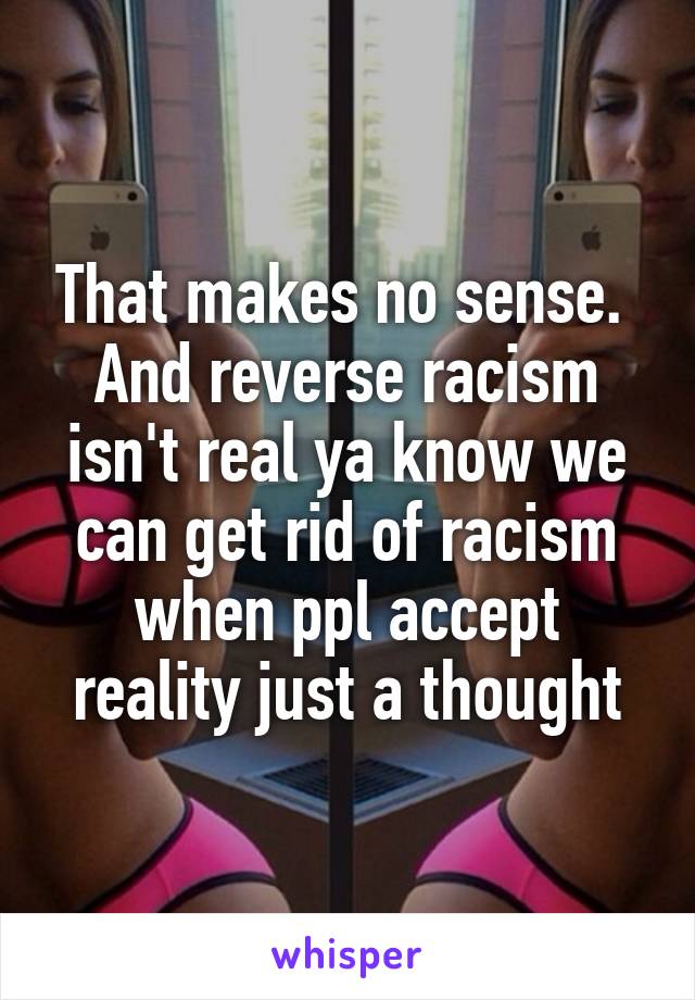 That makes no sense.  And reverse racism isn't real ya know we can get rid of racism when ppl accept reality just a thought