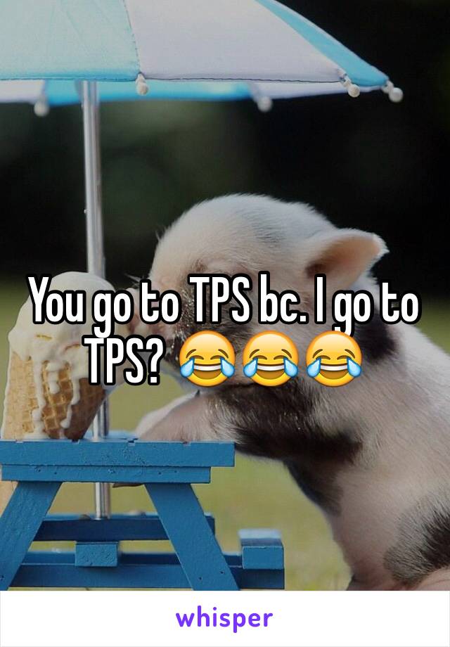 You go to TPS bc. I go to TPS? 😂😂😂