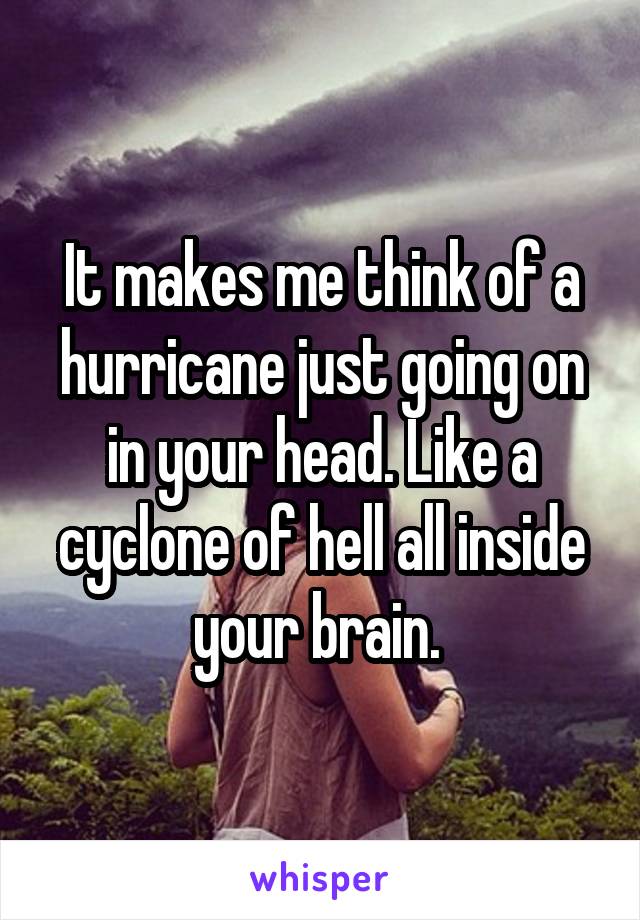 It makes me think of a hurricane just going on in your head. Like a cyclone of hell all inside your brain. 