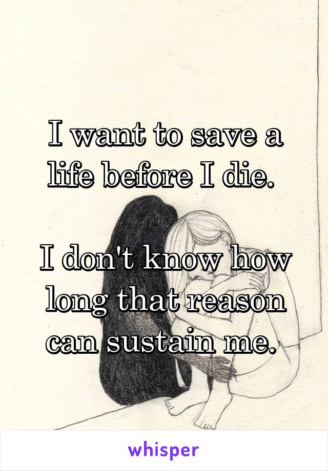 I want to save a life before I die. 

I don't know how long that reason can sustain me. 