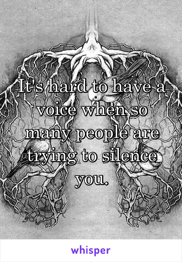 It's hard to have a voice when so many people are trying to silence you.