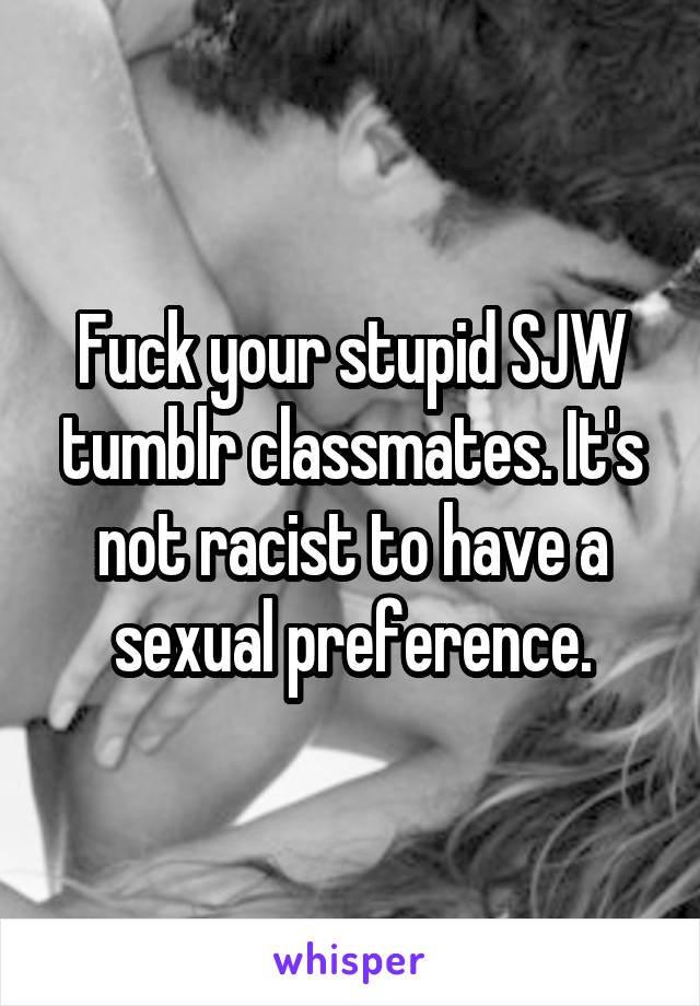 Fuck your stupid SJW tumblr classmates. It's not racist to have a sexual preference.