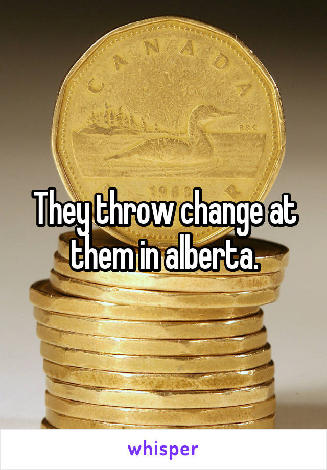 They throw change at them in alberta.