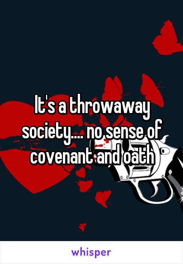 It's a throwaway society.... no sense of covenant and oath
