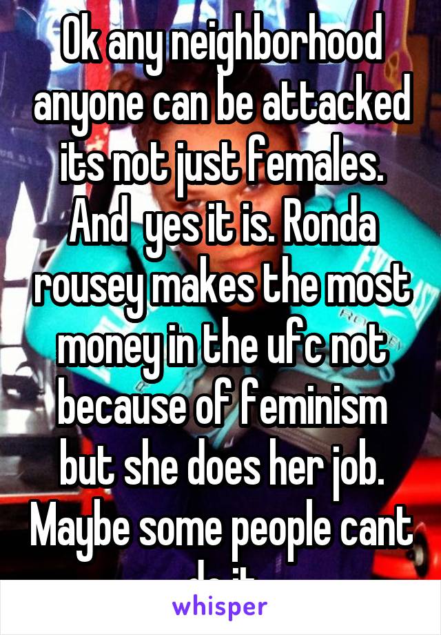 Ok any neighborhood anyone can be attacked its not just females. And  yes it is. Ronda rousey makes the most money in the ufc not because of feminism but she does her job. Maybe some people cant do it