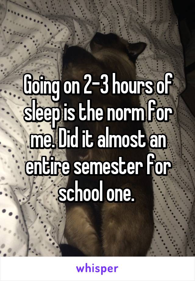 Going on 2-3 hours of sleep is the norm for me. Did it almost an entire semester for school one. 