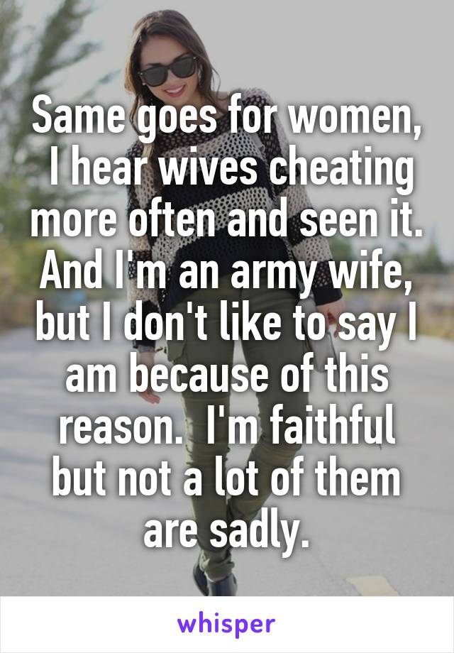 Same goes for women,  I hear wives cheating more often and seen it. And I'm an army wife, but I don't like to say I am because of this reason.  I'm faithful but not a lot of them are sadly.