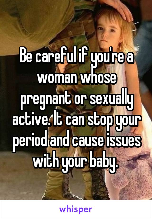 Be careful if you're a woman whose pregnant or sexually active. It can stop your period and cause issues with your baby. 
