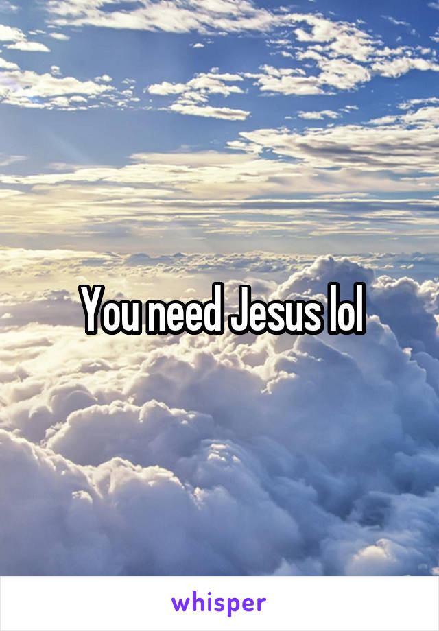 You need Jesus lol