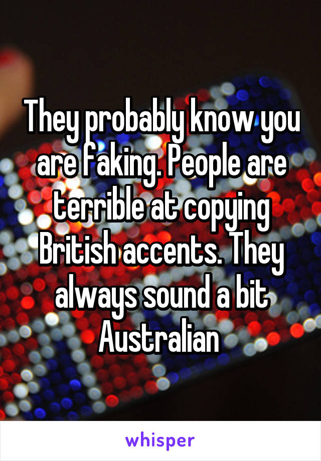 They probably know you are faking. People are terrible at copying British accents. They always sound a bit Australian 