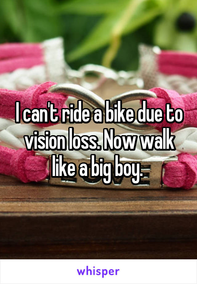 I can't ride a bike due to vision loss. Now walk like a big boy. 