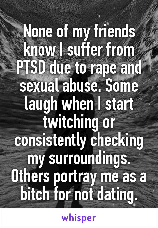None of my friends know I suffer from PTSD due to rape and sexual abuse. Some laugh when I start twitching or consistently checking my surroundings. Others portray me as a bitch for not dating.