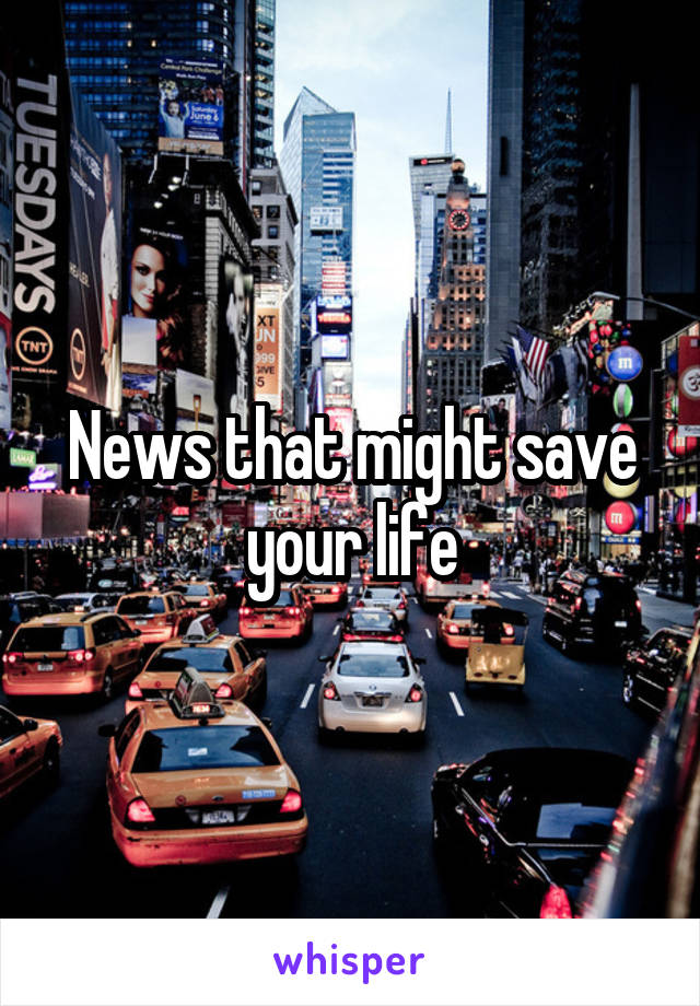 News that might save your life