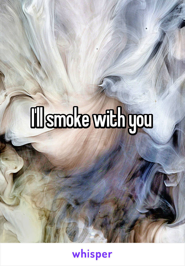 I'll smoke with you 
