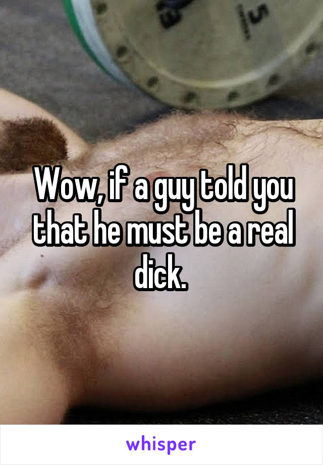 Wow, if a guy told you that he must be a real dick. 