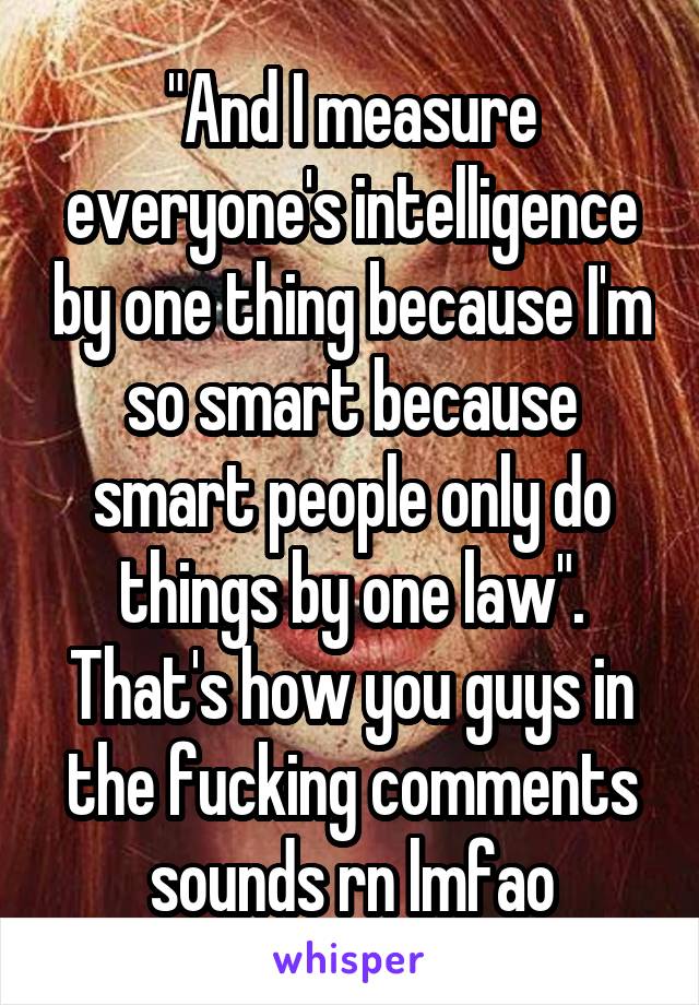 "And I measure everyone's intelligence by one thing because I'm so smart because smart people only do things by one law". That's how you guys in the fucking comments sounds rn lmfao