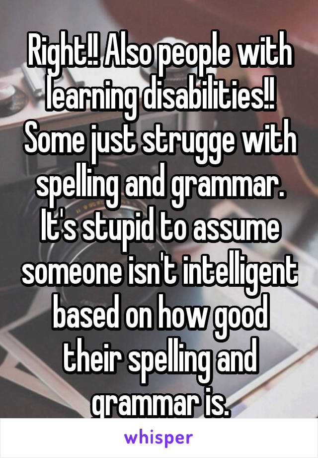 Right!! Also people with learning disabilities!! Some just strugge with spelling and grammar. It's stupid to assume someone isn't intelligent based on how good their spelling and grammar is.