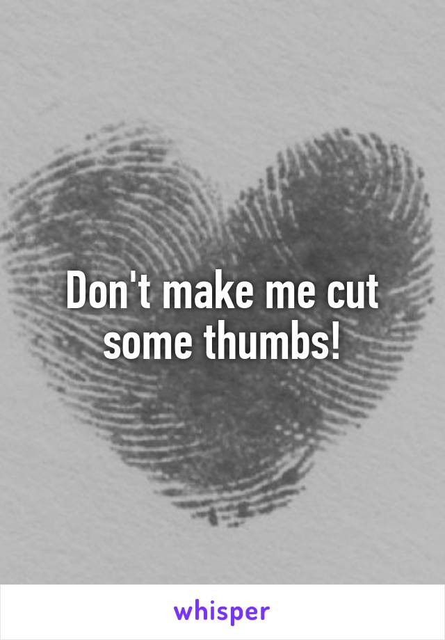 Don't make me cut some thumbs!