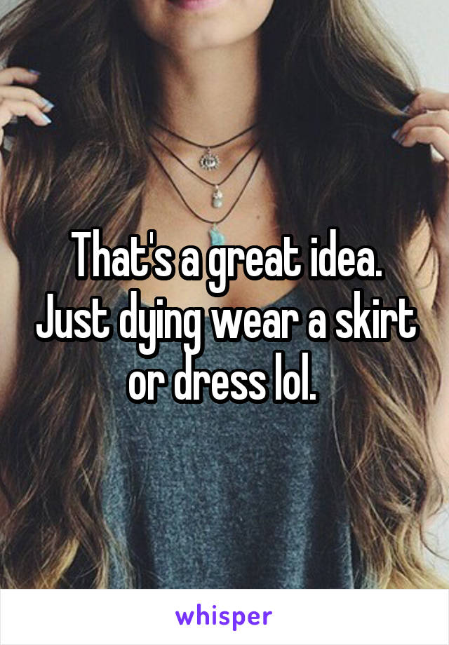 That's a great idea. Just dying wear a skirt or dress lol. 