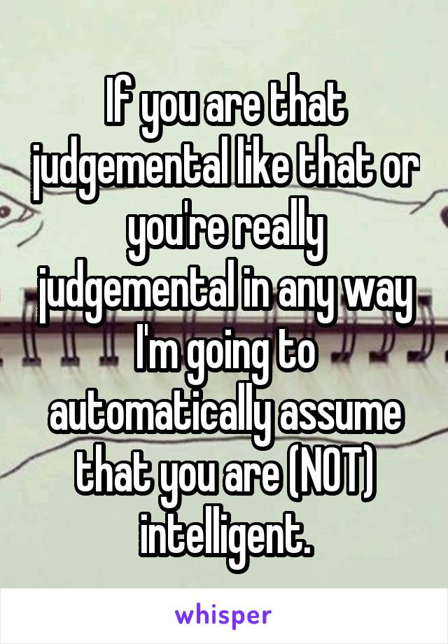 If you are that judgemental like that or you're really judgemental in any way I'm going to automatically assume that you are (NOT) intelligent.