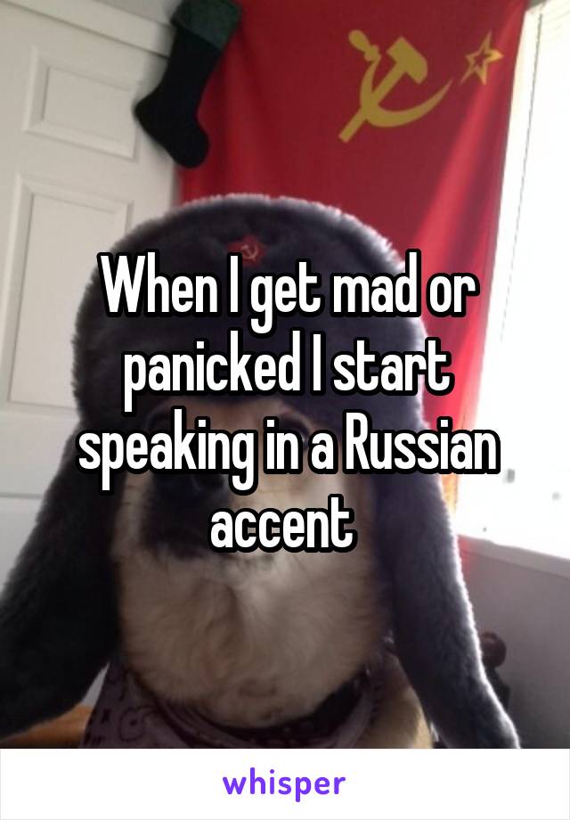 When I get mad or panicked I start speaking in a Russian accent 