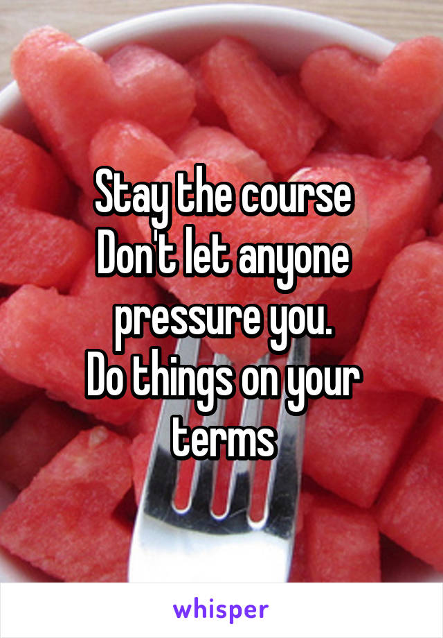 Stay the course
Don't let anyone pressure you.
Do things on your terms