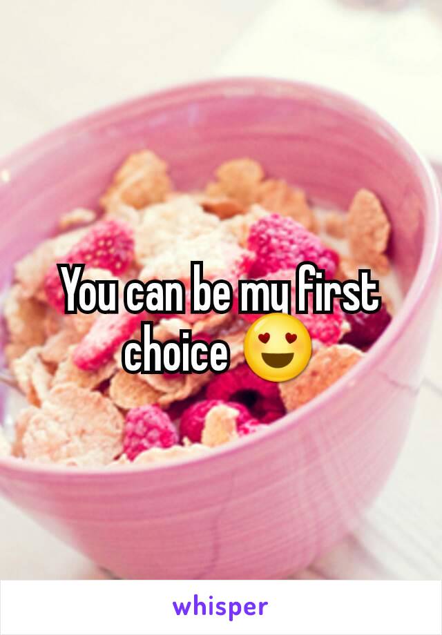 You can be my first choice 😍