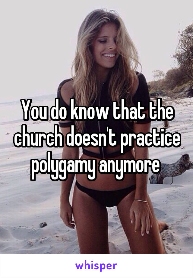 You do know that the church doesn't practice polygamy anymore 