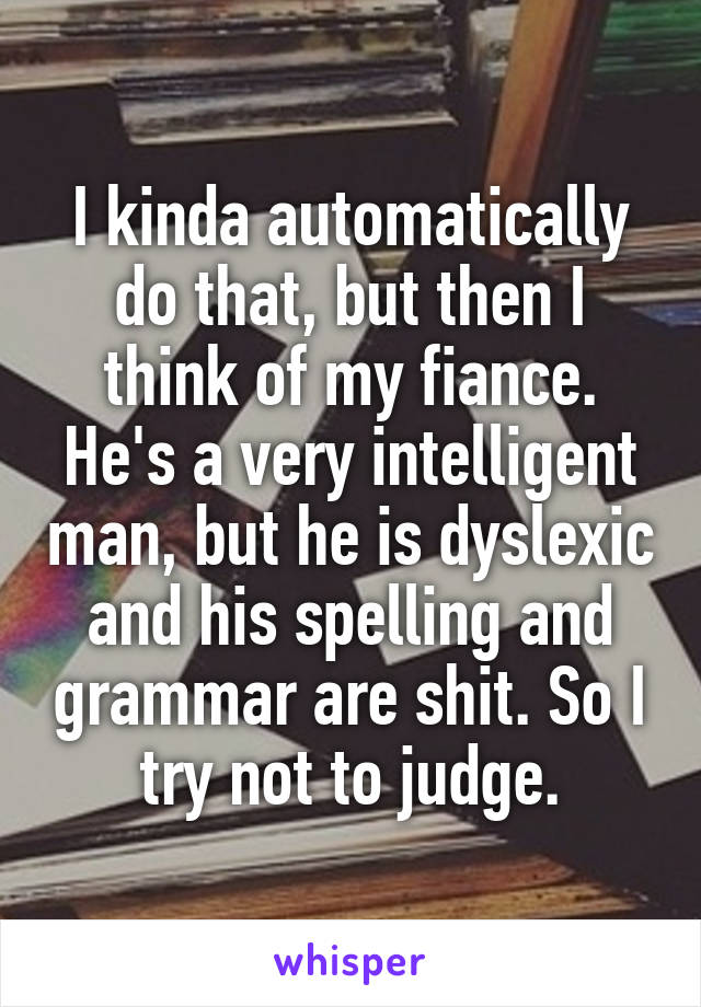 I kinda automatically do that, but then I think of my fiance. He's a very intelligent man, but he is dyslexic and his spelling and grammar are shit. So I try not to judge.