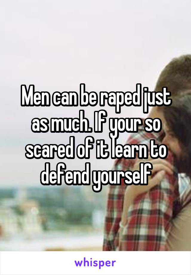 Men can be raped just as much. If your so scared of it learn to defend yourself