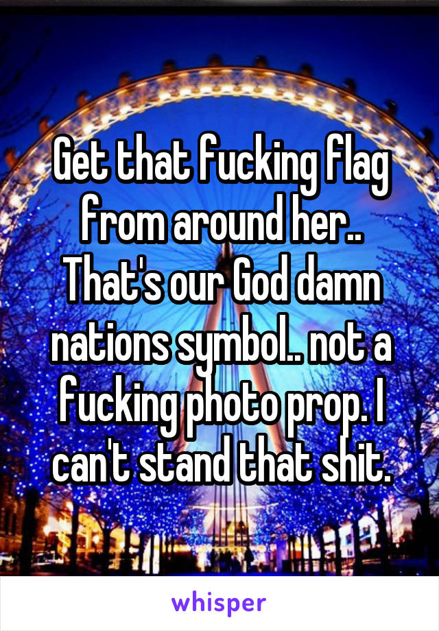 Get that fucking flag from around her.. That's our God damn nations symbol.. not a fucking photo prop. I can't stand that shit.