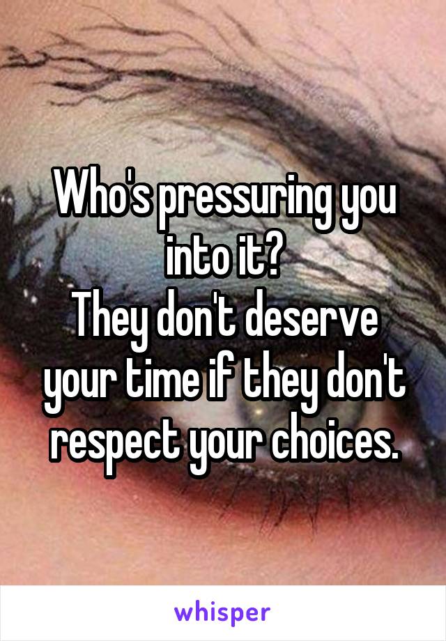 Who's pressuring you into it?
They don't deserve your time if they don't respect your choices.