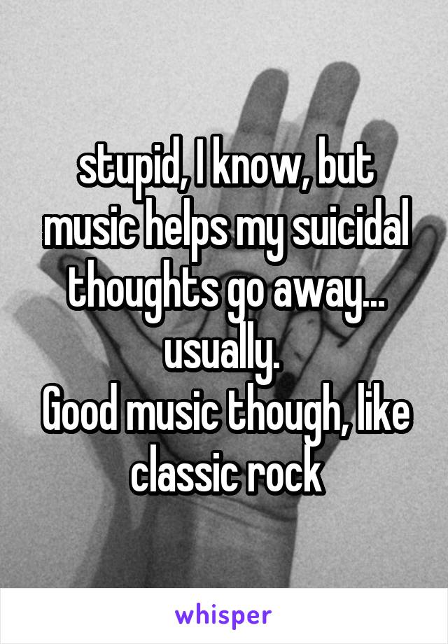 stupid, I know, but music helps my suicidal thoughts go away... usually. 
Good music though, like classic rock