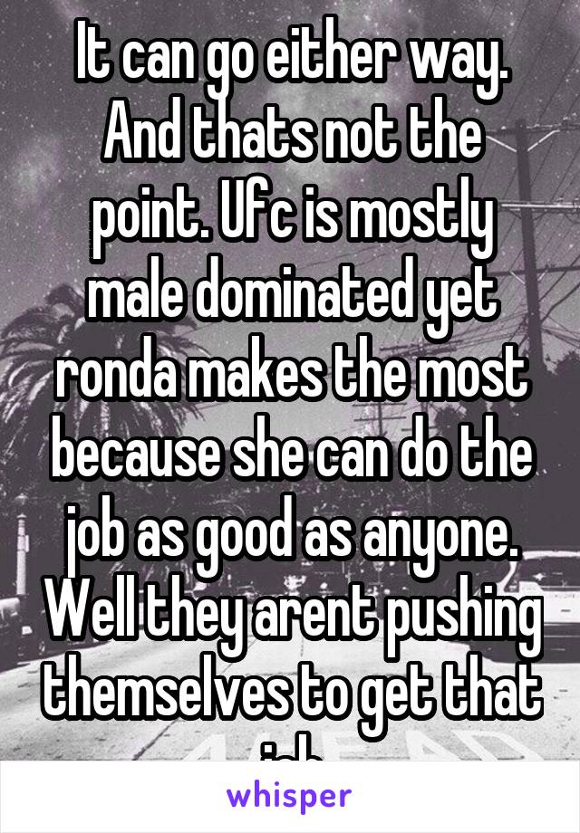 It can go either way. And thats not the point. Ufc is mostly male dominated yet ronda makes the most because she can do the job as good as anyone. Well they arent pushing themselves to get that job